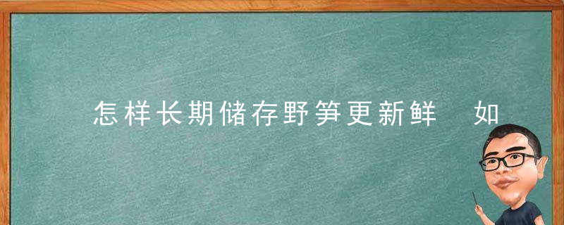 怎样长期储存野笋更新鲜 如何长期储存野笋更新鲜